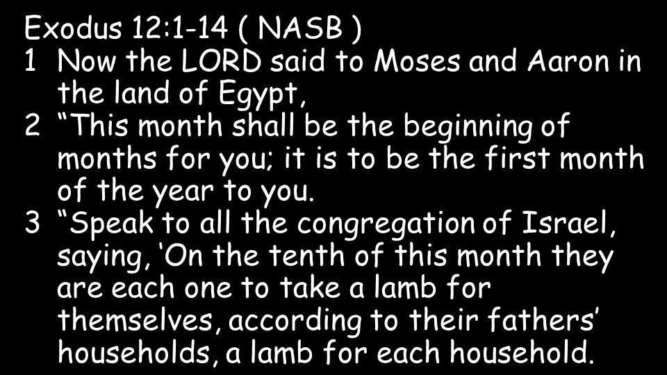 Exodus 12:1-14 ( NASB ) 1Now the LORD said to Moses and Aaron in the land of Egypt, 2 This month shall be the beginning of months for you; it is to be the first month of the year to you.