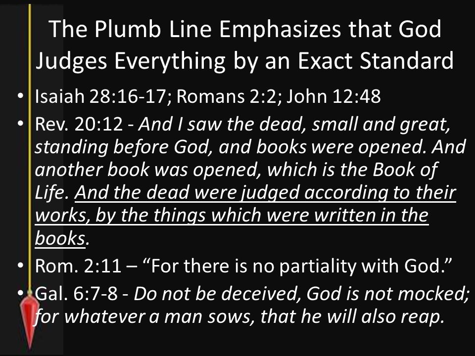 The Plumb Line Emphasizes that God Judges Everything by an Exact Standard Isaiah 28:16-17; Romans 2:2; John 12:48 Rev.
