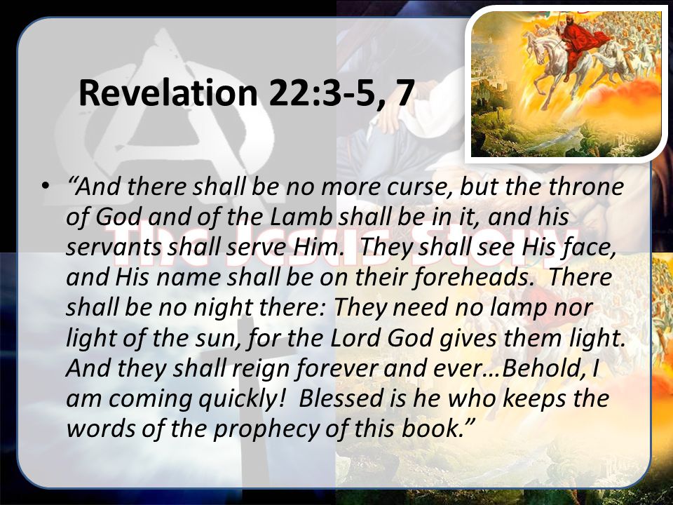 Revelation 22:3-5, 7 And there shall be no more curse, but the throne of God and of the Lamb shall be in it, and his servants shall serve Him.