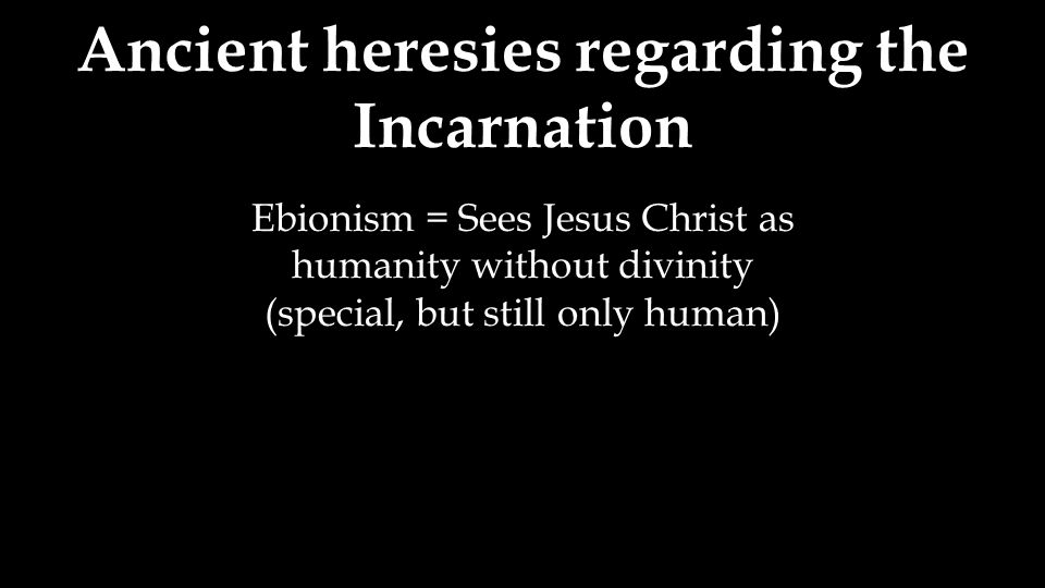 Ancient heresies regarding the Incarnation Ebionism = Sees Jesus Christ as humanity without divinity (special, but still only human)