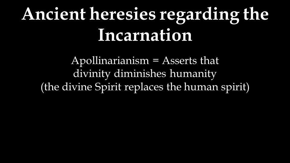 Ancient heresies regarding the Incarnation Apollinarianism = Asserts that divinity diminishes humanity (the divine Spirit replaces the human spirit)