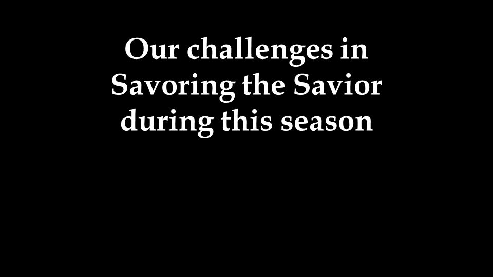 Our challenges in Savoring the Savior during this season