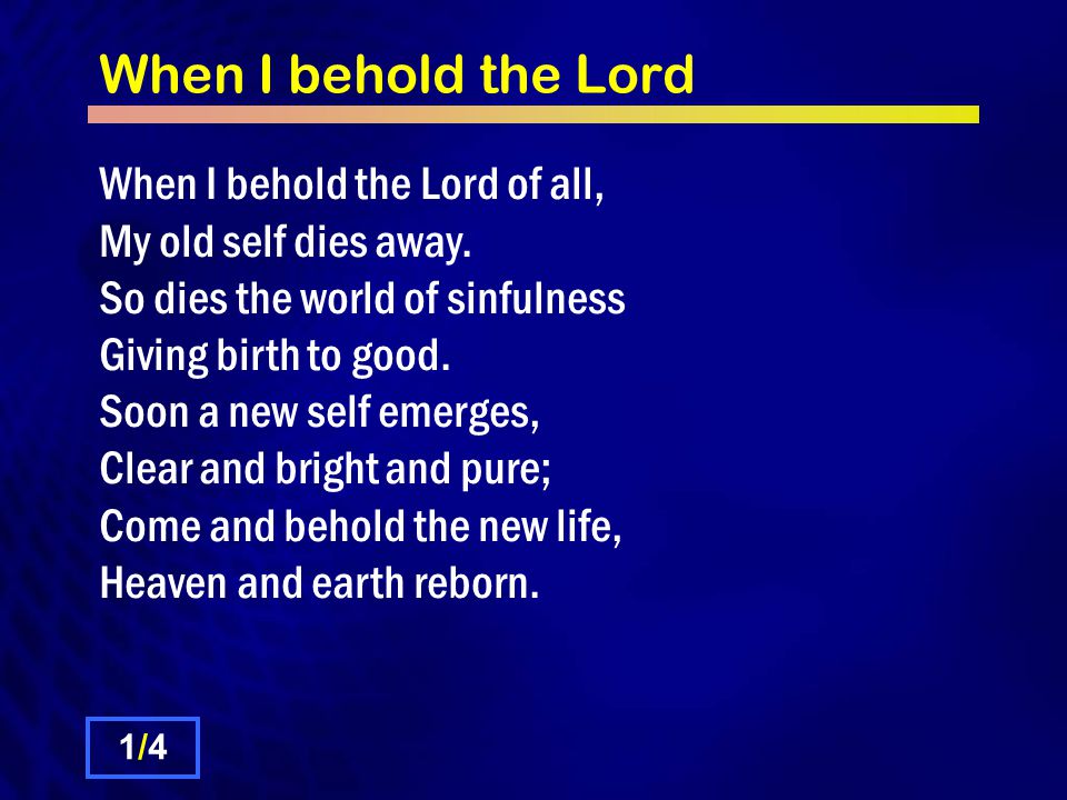 When I behold the Lord When I behold the Lord of all, My old self dies away.