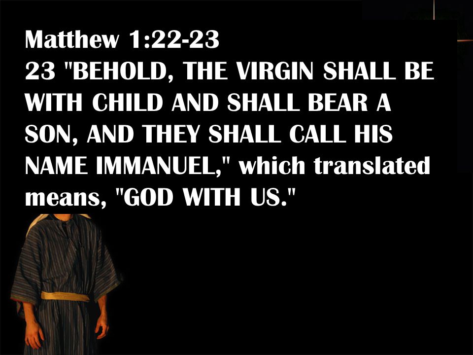 Matthew 1: BEHOLD, THE VIRGIN SHALL BE WITH CHILD AND SHALL BEAR A SON, AND THEY SHALL CALL HIS NAME IMMANUEL, which translated means, GOD WITH US.