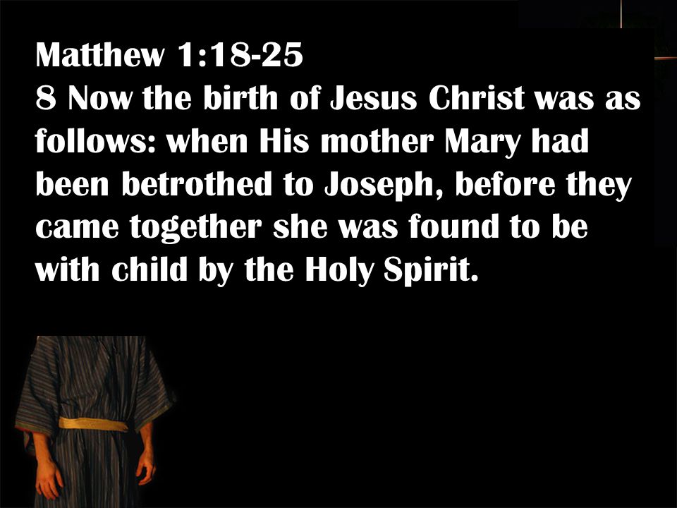 Matthew 1: Now the birth of Jesus Christ was as follows: when His mother Mary had been betrothed to Joseph, before they came together she was found to be with child by the Holy Spirit.