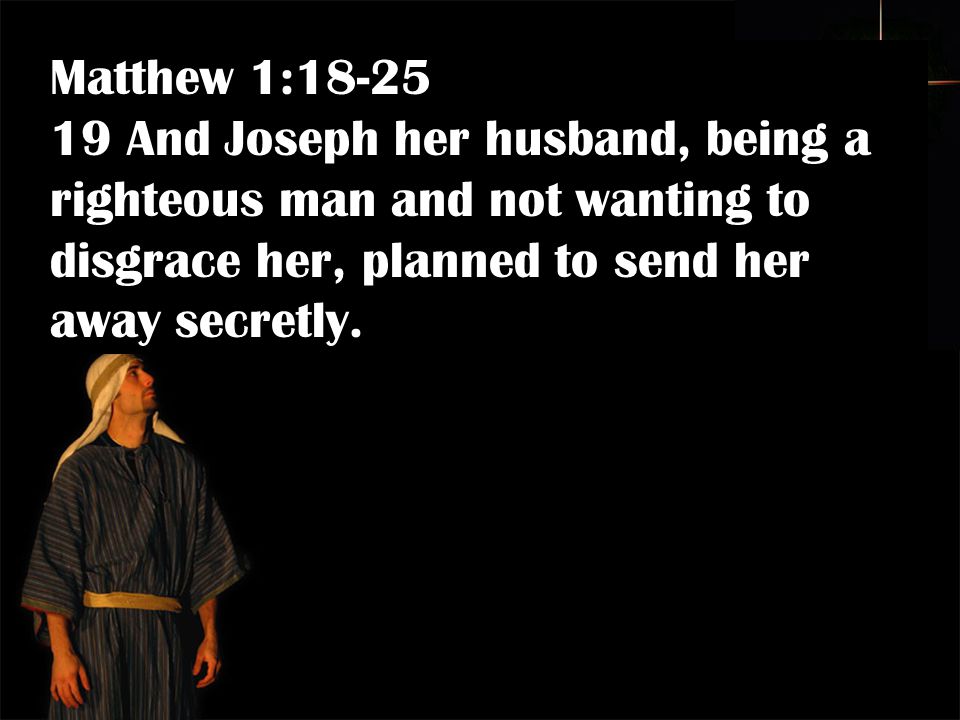 Matthew 1: And Joseph her husband, being a righteous man and not wanting to disgrace her, planned to send her away secretly.