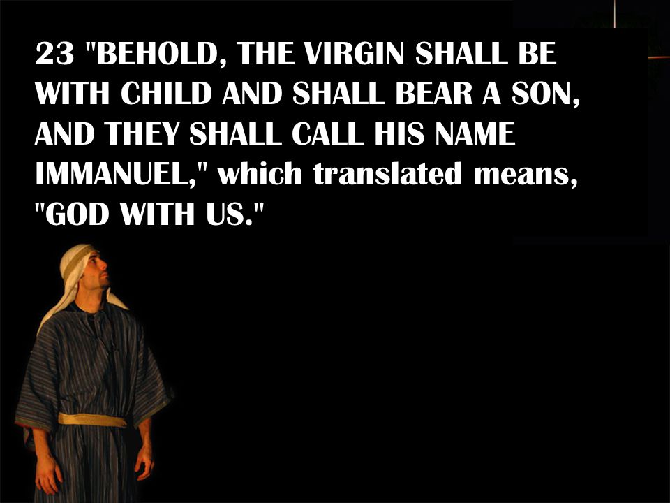 23 BEHOLD, THE VIRGIN SHALL BE WITH CHILD AND SHALL BEAR A SON, AND THEY SHALL CALL HIS NAME IMMANUEL, which translated means, GOD WITH US.