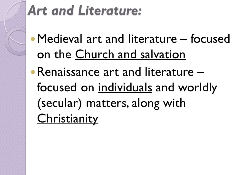Art and Literature: Medieval art and literature – focused on the Church and salvation Renaissance art and literature – focused on individuals and worldly (secular) matters, along with Christianity