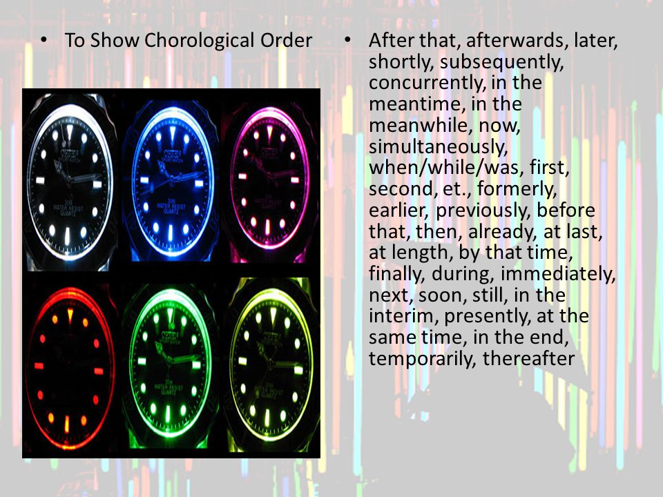 To Show Chorological Order After that, afterwards, later, shortly, subsequently, concurrently, in the meantime, in the meanwhile, now, simultaneously, when/while/was, first, second, et., formerly, earlier, previously, before that, then, already, at last, at length, by that time, finally, during, immediately, next, soon, still, in the interim, presently, at the same time, in the end, temporarily, thereafter