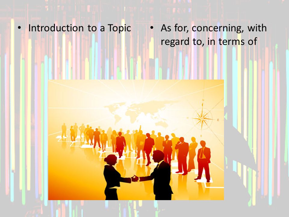 Introduction to a Topic As for, concerning, with regard to, in terms of