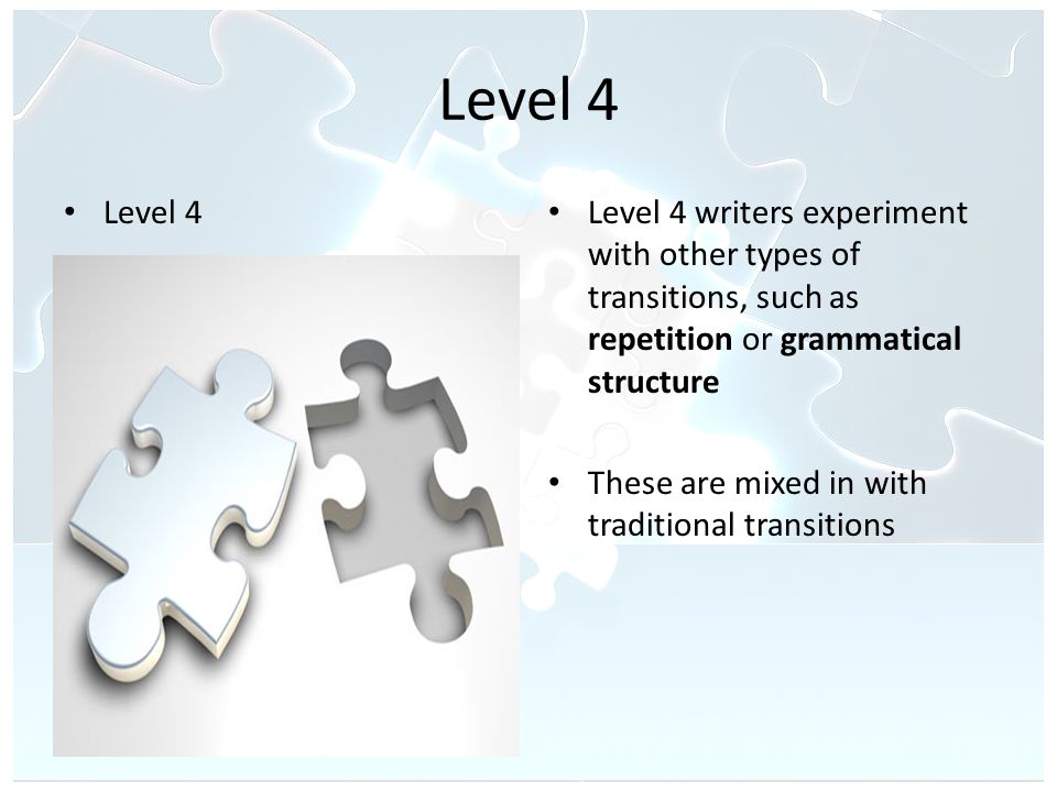 Level 4 Level 4 writers experiment with other types of transitions, such as repetition or grammatical structure These are mixed in with traditional transitions