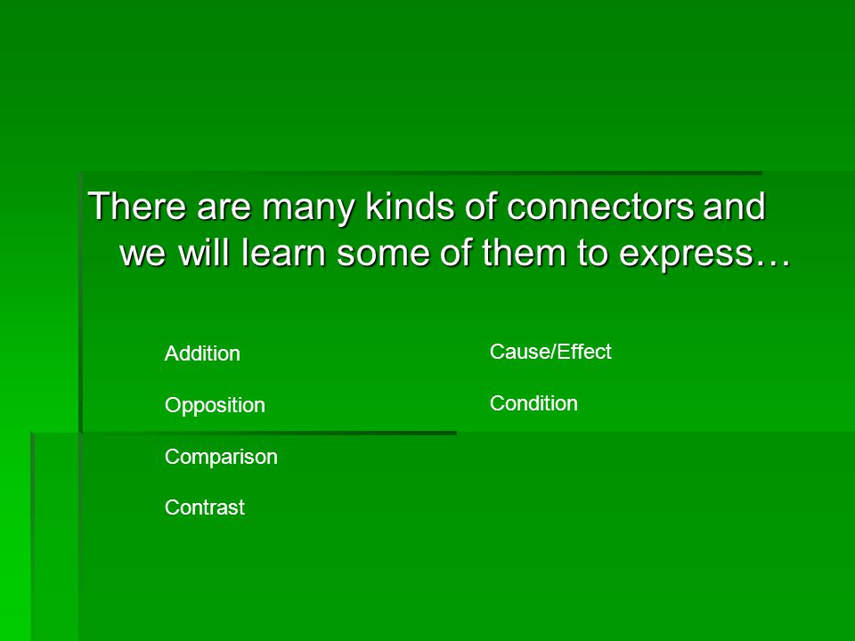 There are many kinds of connectors and we will learn some of them to express… Addition Opposition Comparison Contrast Cause/Effect Condition