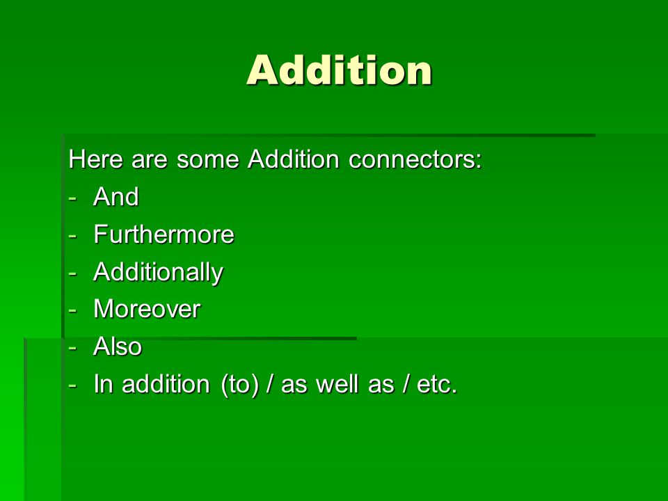 Addition Here are some Addition connectors: -A-A-A-And -F-F-F-Furthermore -A-A-A-Additionally -M-M-M-Moreover -A-A-A-Also -I-I-I-In addition (to) / as well as / etc.