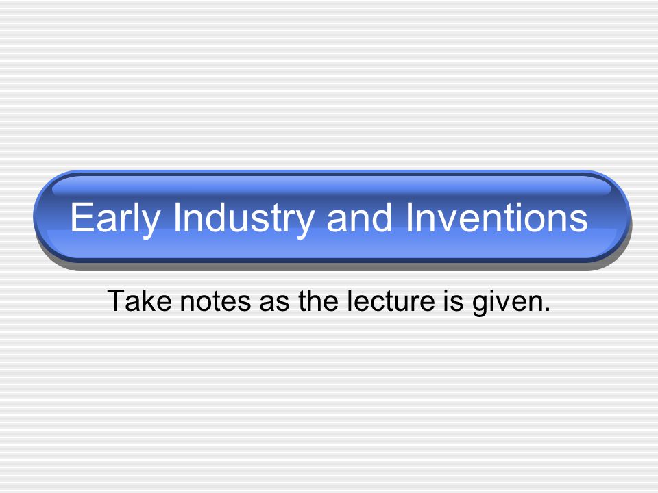 Early Industry and Inventions Take notes as the lecture is given.