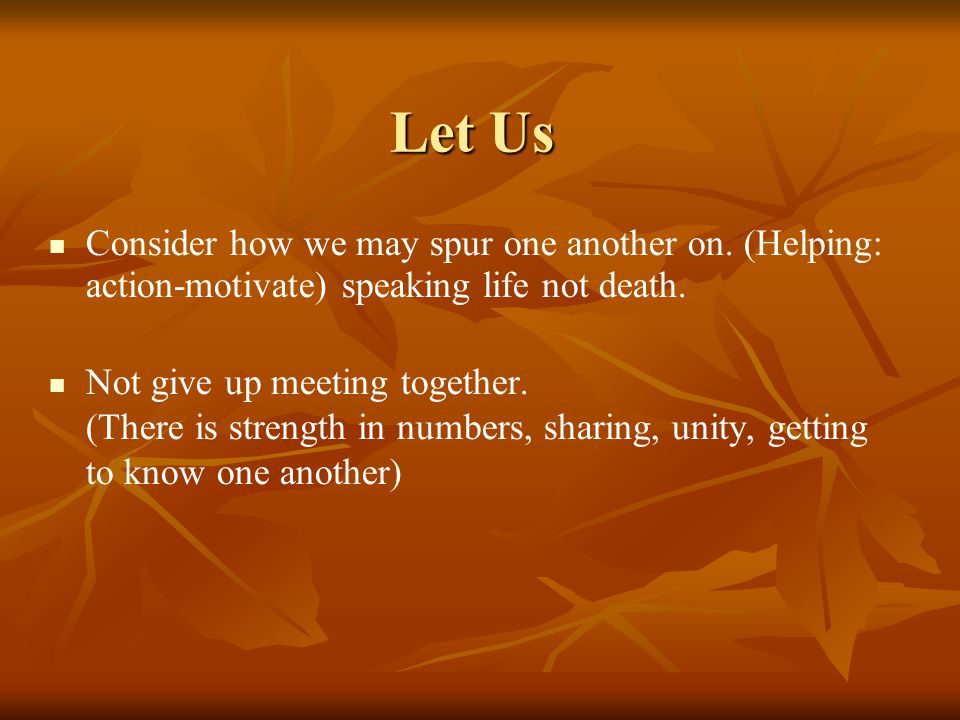 Let Us Consider how we may spur one another on. (Helping: action-motivate) speaking life not death.