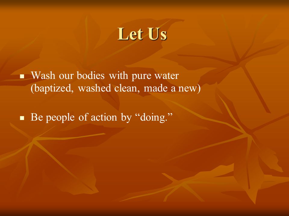 Let Us Wash our bodies with pure water (baptized, washed clean, made a new) Be people of action by doing.