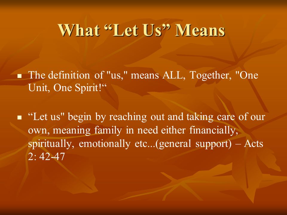 What Let Us Means The definition of us, means ALL, Together, One Unit, One Spirit! Let us begin by reaching out and taking care of our own, meaning family in need either financially, spiritually, emotionally etc...(general support) – Acts 2: 42-47