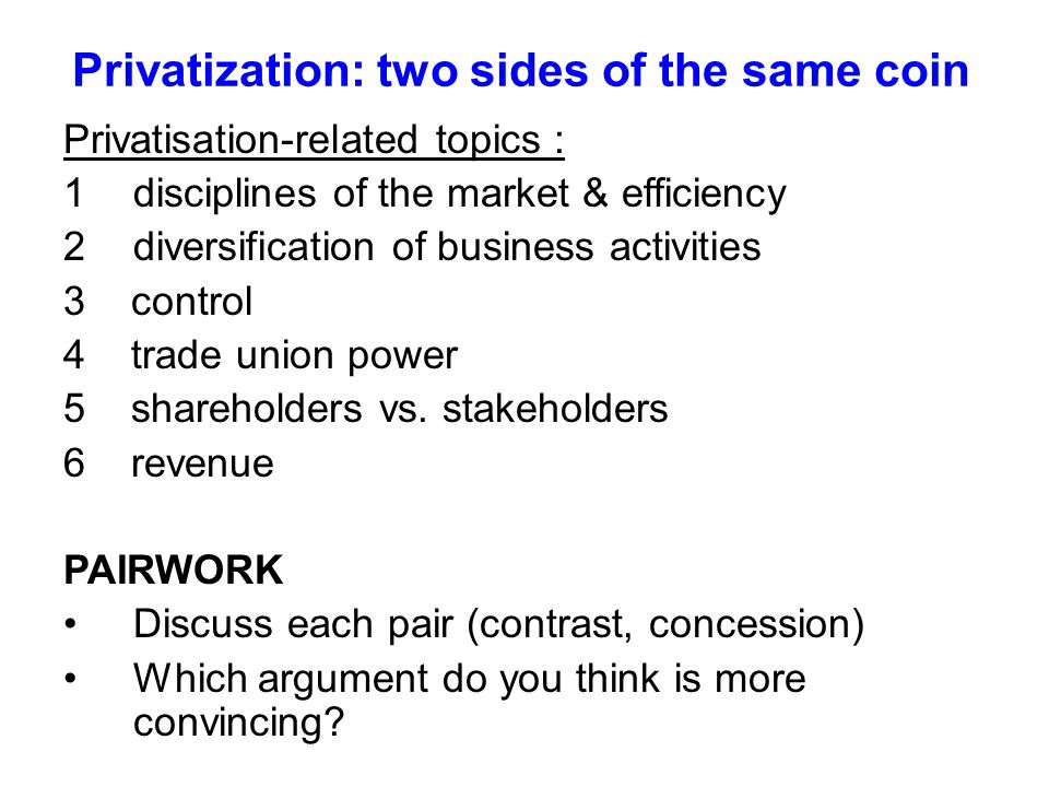 Privatization: two sides of the same coin Privatisation-related topics : 1disciplines of the market & efficiency 2diversification of business activities 3 control 4 trade union power 5 shareholders vs.