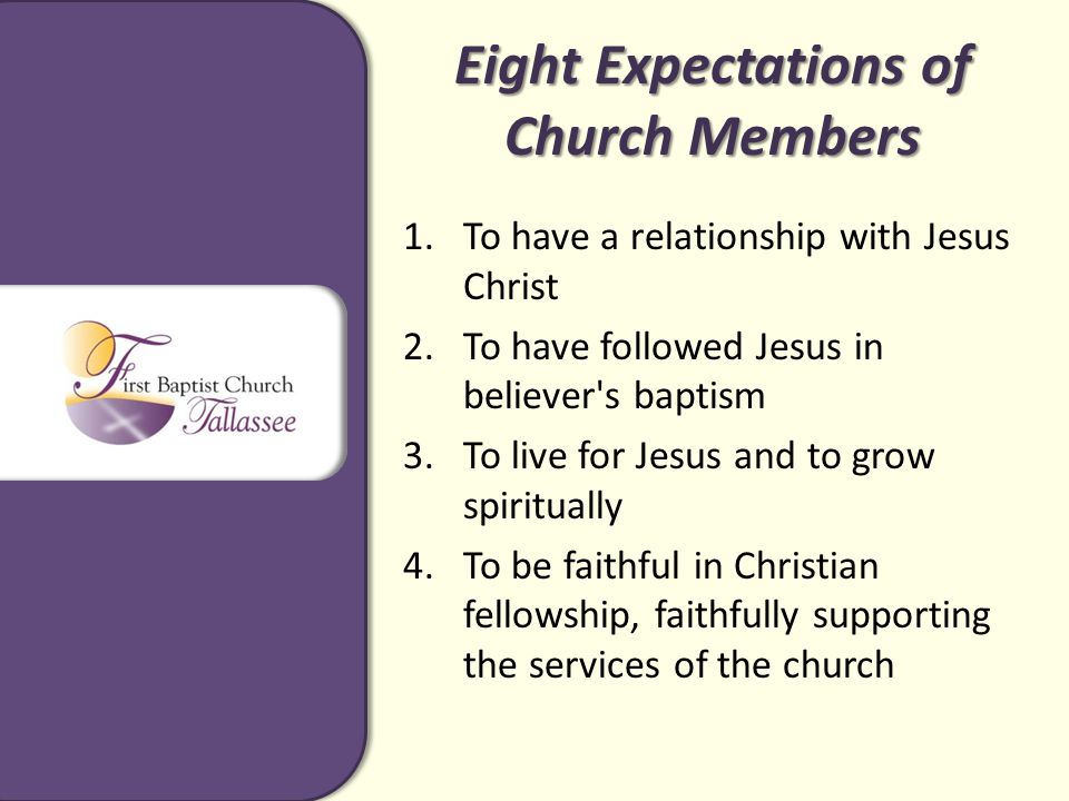 Eight Expectations of Church Members 1.To have a relationship with Jesus Christ 2.To have followed Jesus in believer s baptism 3.To live for Jesus and to grow spiritually 4.To be faithful in Christian fellowship, faithfully supporting the services of the church