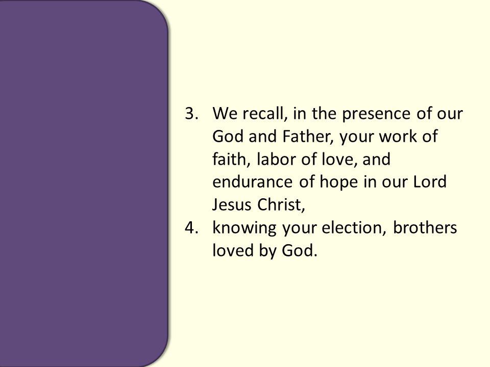 3.We recall, in the presence of our God and Father, your work of faith, labor of love, and endurance of hope in our Lord Jesus Christ, 4.knowing your election, brothers loved by God.
