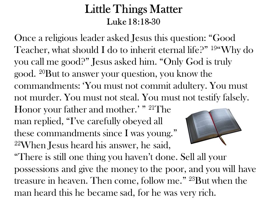 Little Things Matter Luke 18:18-30 Once a religious leader asked Jesus this question: Good Teacher, what should I do to inherit eternal life 19 Why do you call me good Jesus asked him.