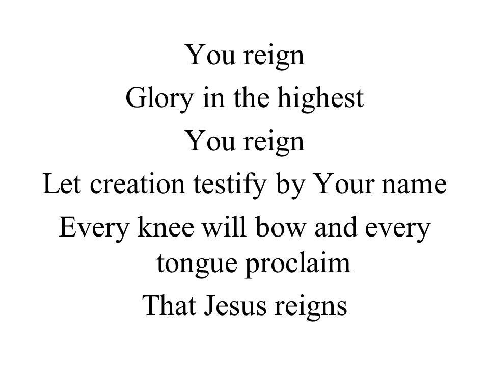 You reign Glory in the highest You reign Let creation testify by Your name Every knee will bow and every tongue proclaim That Jesus reigns