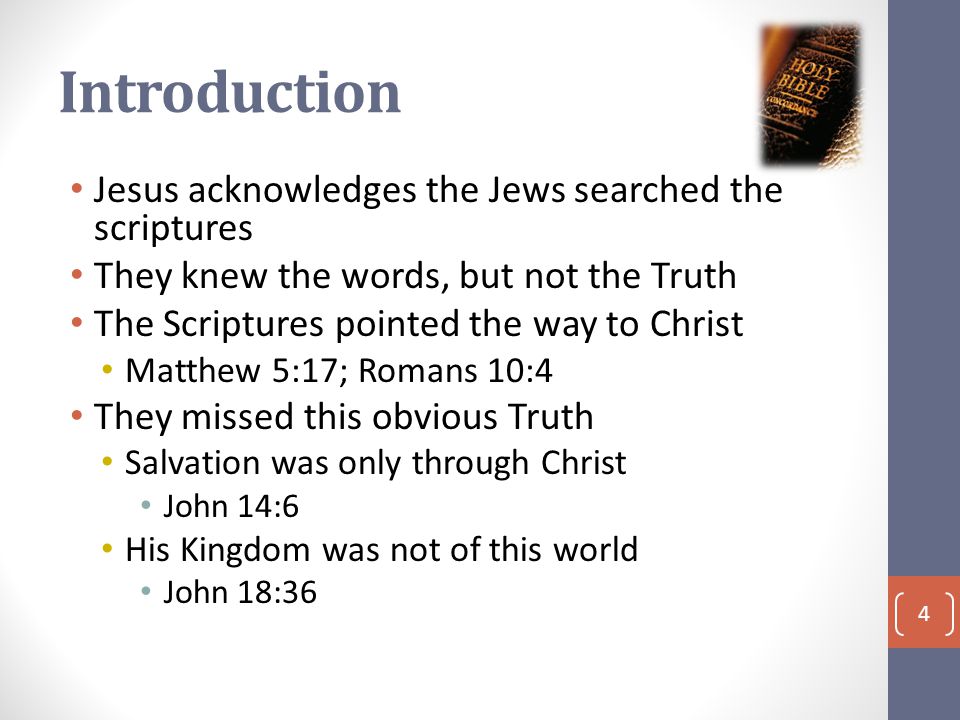 Introduction Jesus acknowledges the Jews searched the scriptures They knew the words, but not the Truth The Scriptures pointed the way to Christ Matthew 5:17; Romans 10:4 They missed this obvious Truth Salvation was only through Christ John 14:6 His Kingdom was not of this world John 18:36 4