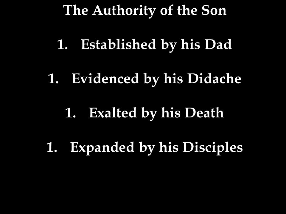 The Authority of the Son 1.Established by his Dad 1.Evidenced by his Didache 1.Exalted by his Death 1.Expanded by his Disciples