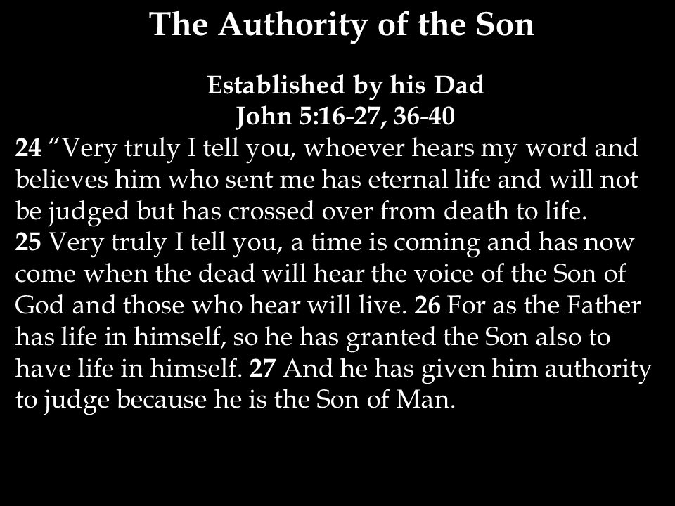 The Authority of the Son Established by his Dad John 5:16-27, Very truly I tell you, whoever hears my word and believes him who sent me has eternal life and will not be judged but has crossed over from death to life.