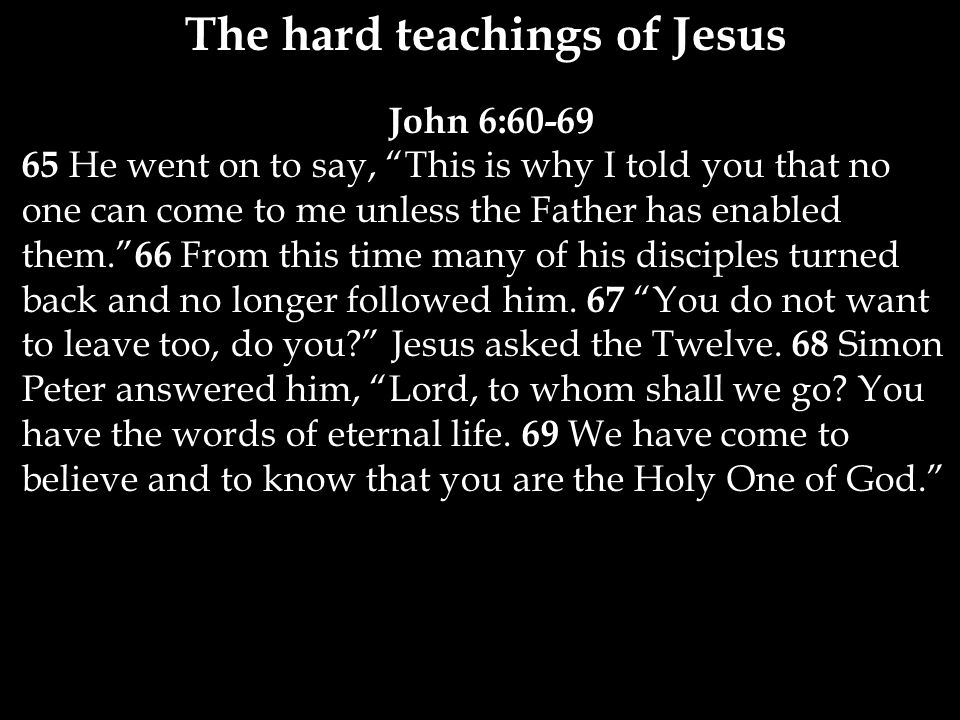 The hard teachings of Jesus John 6: He went on to say, This is why I told you that no one can come to me unless the Father has enabled them. 66 From this time many of his disciples turned back and no longer followed him.