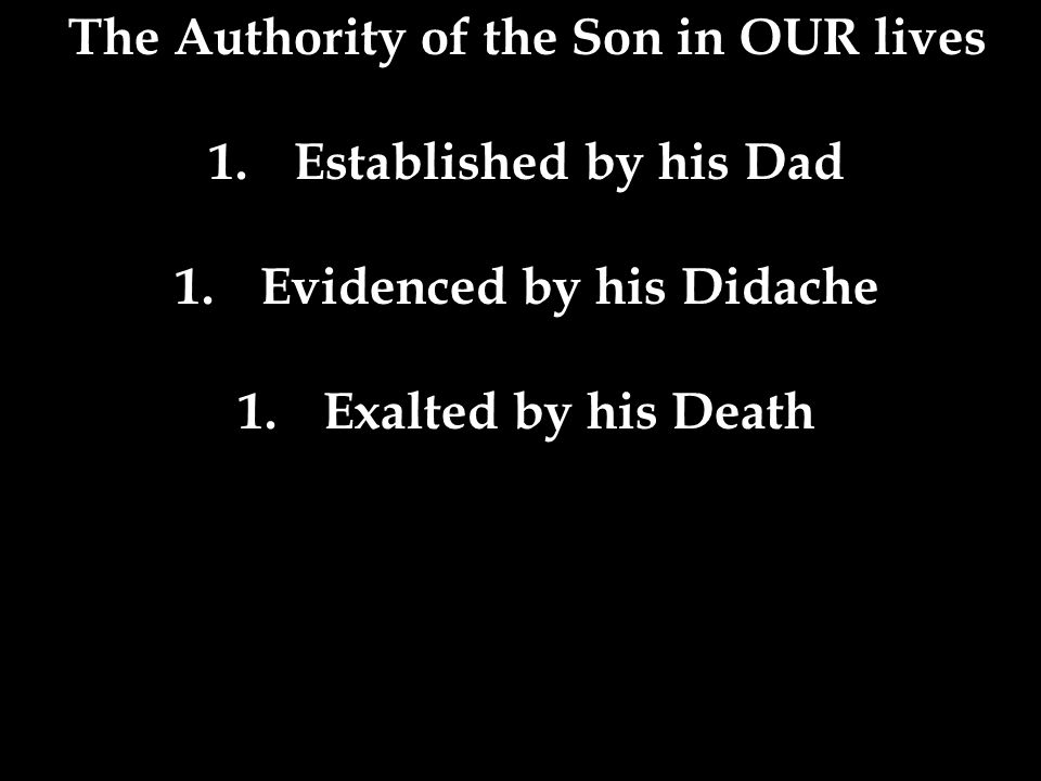 The Authority of the Son in OUR lives 1.Established by his Dad 1.Evidenced by his Didache 1.Exalted by his Death