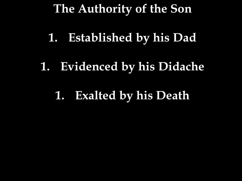 The Authority of the Son 1.Established by his Dad 1.Evidenced by his Didache 1.Exalted by his Death