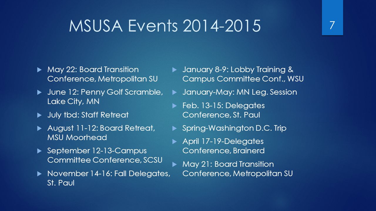 MSUSA Events  May 22: Board Transition Conference, Metropolitan SU  June 12: Penny Golf Scramble, Lake City, MN  July tbd: Staff Retreat  August 11-12: Board Retreat, MSU Moorhead  September Campus Committee Conference, SCSU  November 14-16: Fall Delegates, St.