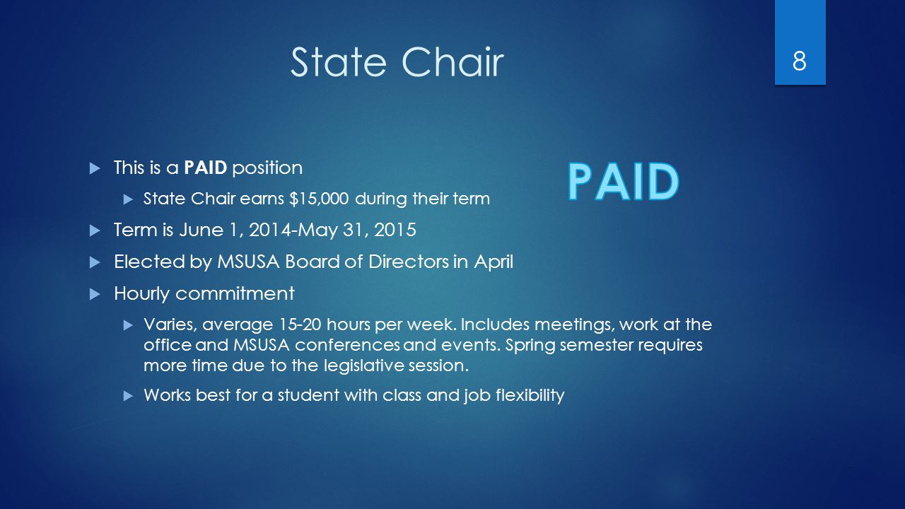 State Chair  This is a PAID position  State Chair earns $15,000 during their term  Term is June 1, 2014-May 31, 2015  Elected by MSUSA Board of Directors in April  Hourly commitment  Varies, average hours per week.