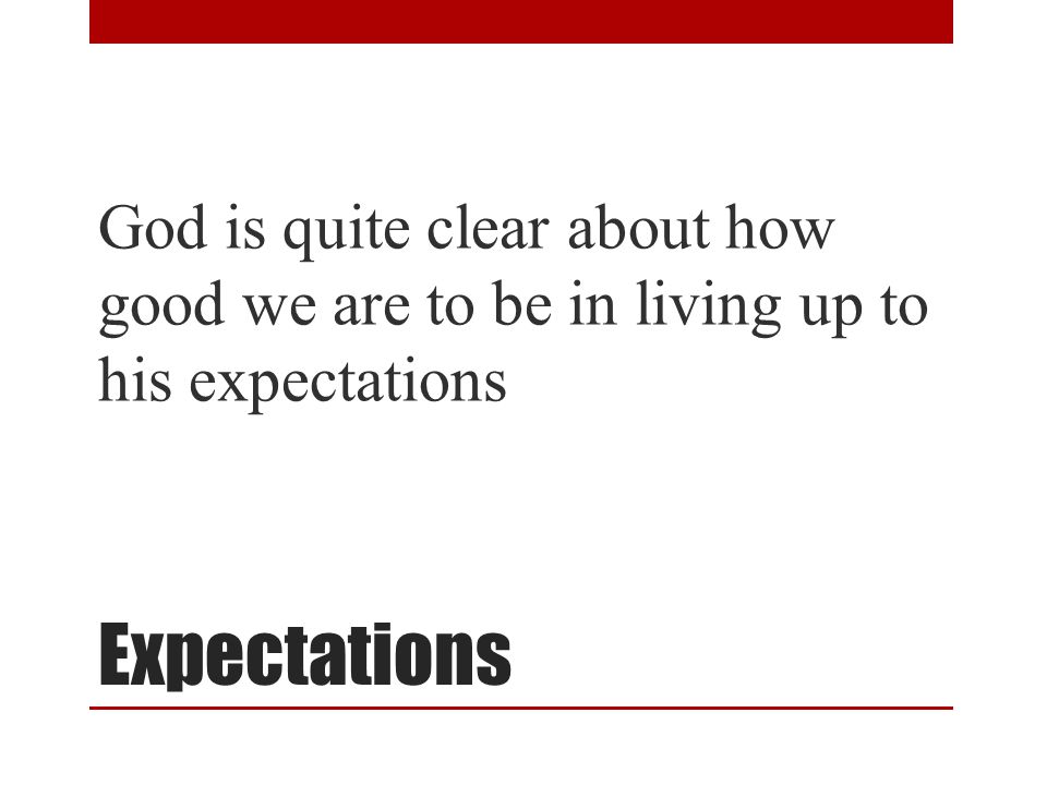 Expectations God is quite clear about how good we are to be in living up to his expectations