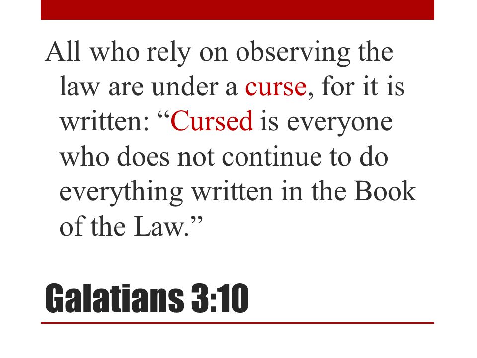 Galatians 3:10 All who rely on observing the law are under a curse, for it is written: Cursed is everyone who does not continue to do everything written in the Book of the Law.