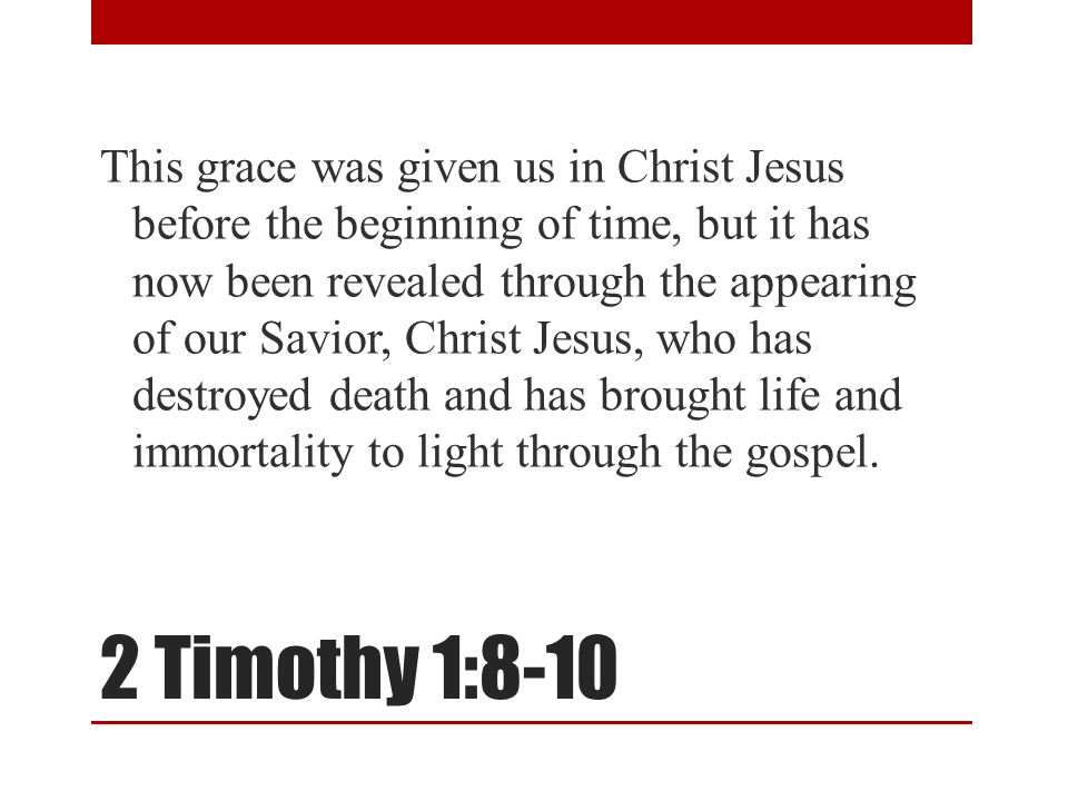 2 Timothy 1:8-10 This grace was given us in Christ Jesus before the beginning of time, but it has now been revealed through the appearing of our Savior, Christ Jesus, who has destroyed death and has brought life and immortality to light through the gospel.