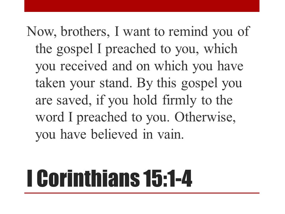 I Corinthians 15:1-4 Now, brothers, I want to remind you of the gospel I preached to you, which you received and on which you have taken your stand.