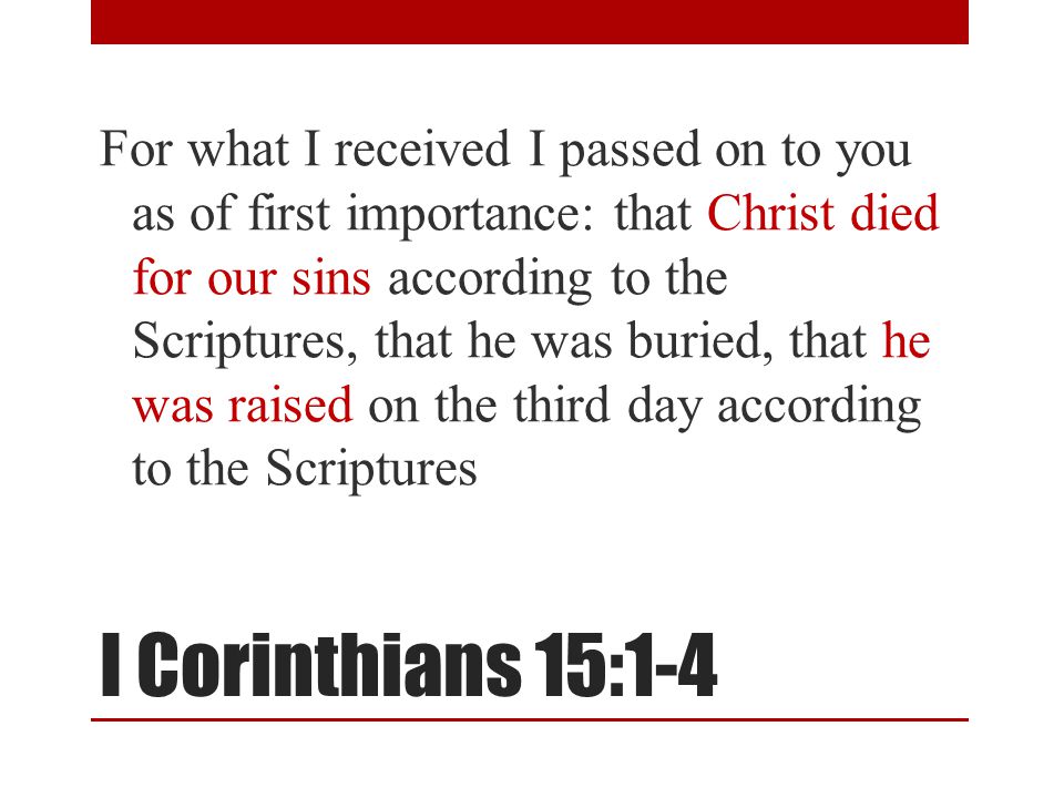 I Corinthians 15:1-4 For what I received I passed on to you as of first importance: that Christ died for our sins according to the Scriptures, that he was buried, that he was raised on the third day according to the Scriptures