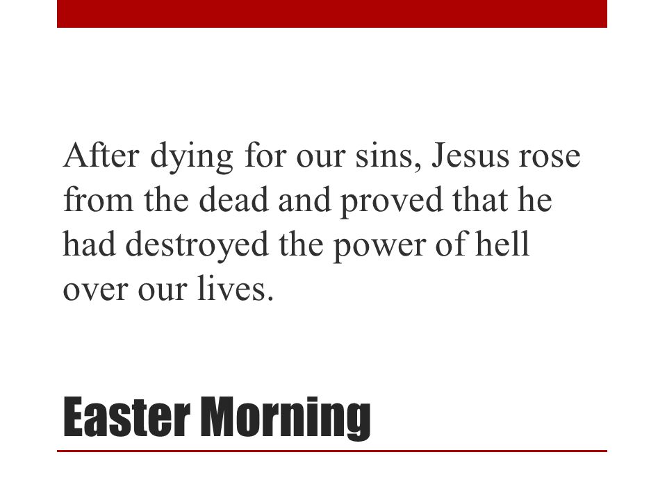 Easter Morning After dying for our sins, Jesus rose from the dead and proved that he had destroyed the power of hell over our lives.
