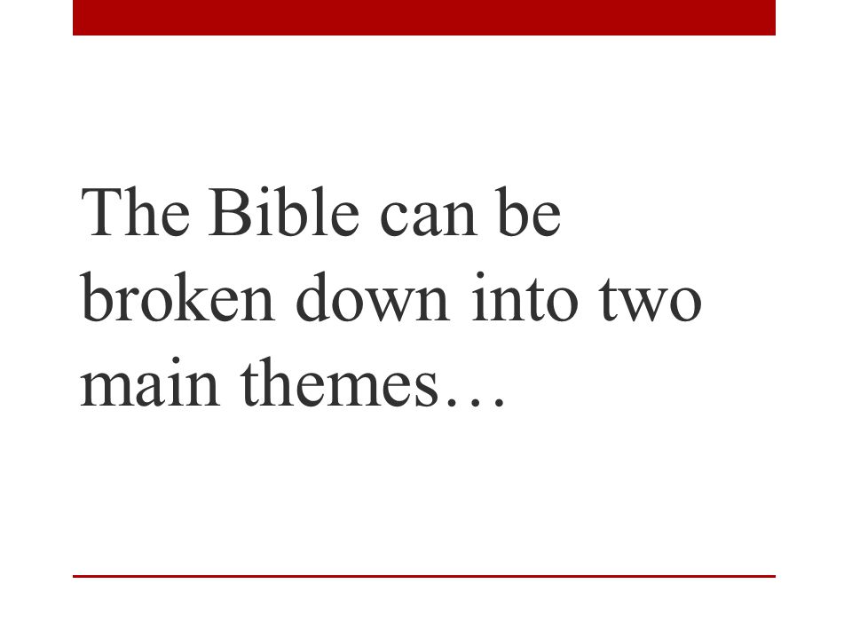 The Bible can be broken down into two main themes…