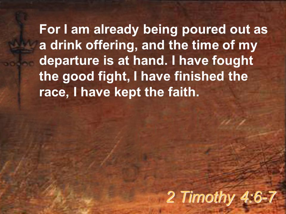 For I am already being poured out as a drink offering, and the time of my departure is at hand.