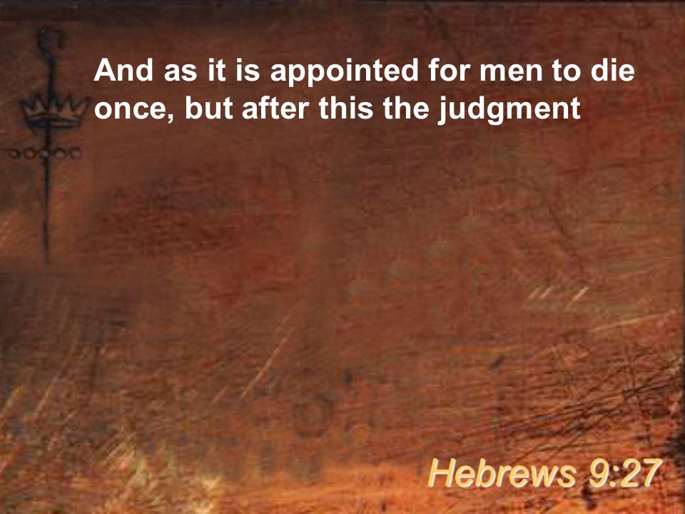 And as it is appointed for men to die once, but after this the judgment Hebrews 9:27