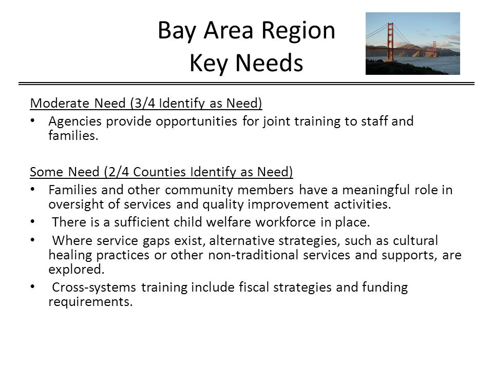 Bay Area Region Key Needs Moderate Need (3/4 Identify as Need) Agencies provide opportunities for joint training to staff and families.