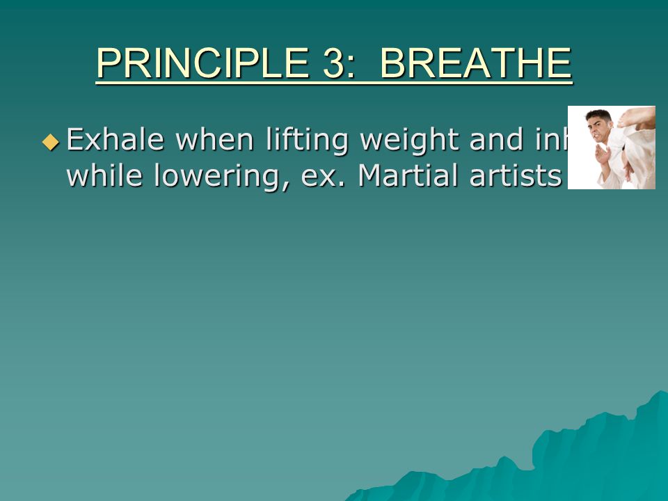 PRINCIPLE 3: BREATHE  Exhale when lifting weight and inhale while lowering, ex. Martial artists