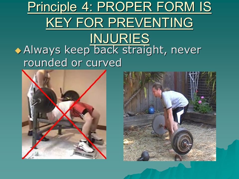 Principle 4: PROPER FORM IS KEY FOR PREVENTING INJURIES  Always keep back straight, never rounded or curved