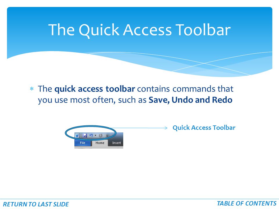  The quick access toolbar contains commands that you use most often, such as Save, Undo and Redo The Quick Access Toolbar RETURN TO LAST SLIDE TABLE OF CONTENTS Quick Access Toolbar