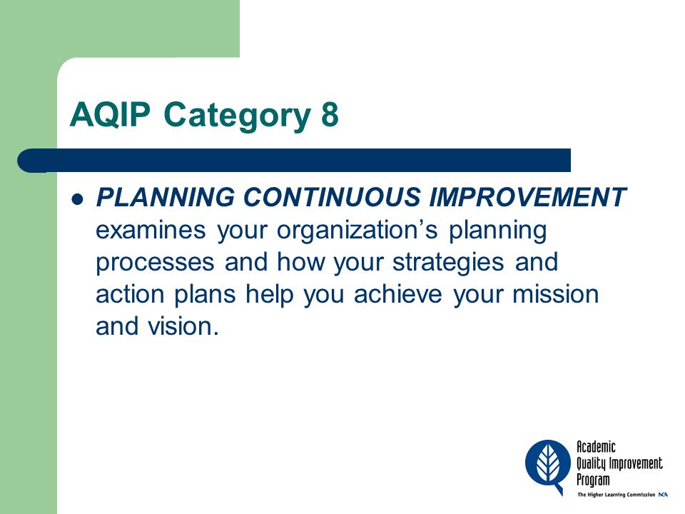 AQIP Category 8 PLANNING CONTINUOUS IMPROVEMENT examines your organization’s planning processes and how your strategies and action plans help you achieve your mission and vision.