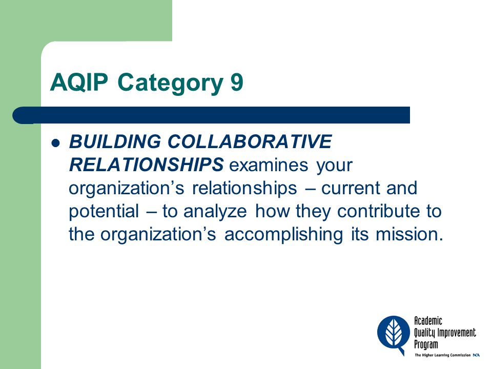 AQIP Category 9 BUILDING COLLABORATIVE RELATIONSHIPS examines your organization’s relationships – current and potential – to analyze how they contribute to the organization’s accomplishing its mission.