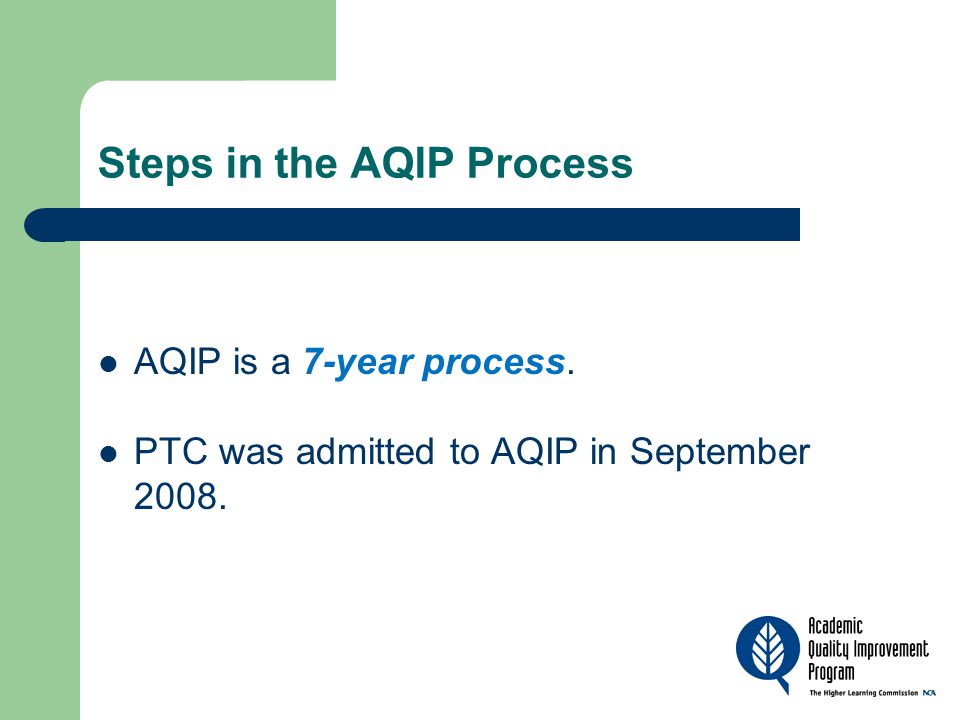 Steps in the AQIP Process AQIP is a 7-year process. PTC was admitted to AQIP in September 2008.